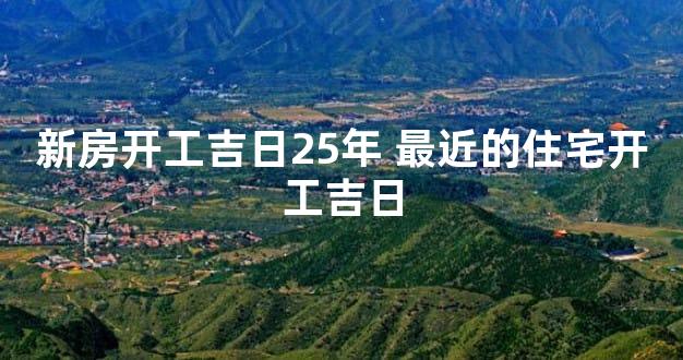 新房开工吉日25年 最近的住宅开工吉日